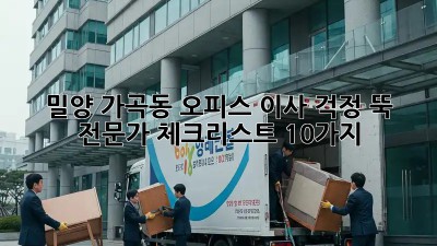 밀양 가곡동 오피스 이사, 걱정 뚝! 전문가 체크리스트 10가지