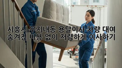 시흥시 무지내동 용달이사 차량 대여: 숨겨진 비용 없이 저렴하게 이사하기! ✨