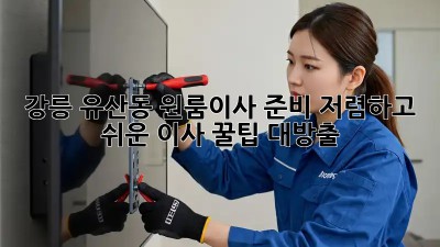 강릉 유산동 원룸이사 준비: 저렴하고 쉬운 이사 꿀팁 대방출! ✨