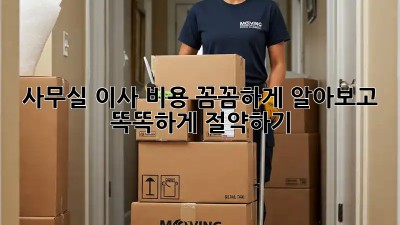 사무실 이사, 비용 꼼꼼하게 알아보고 똑똑하게 절약하기!